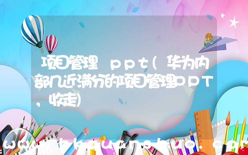 项目管理 ppt(华为内部几近满分的项目管理PPT，收走)